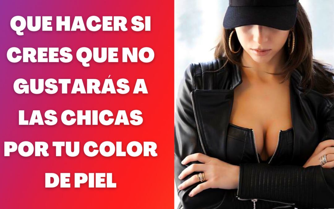 ¿No gusto a las chicas por mi color de piel?